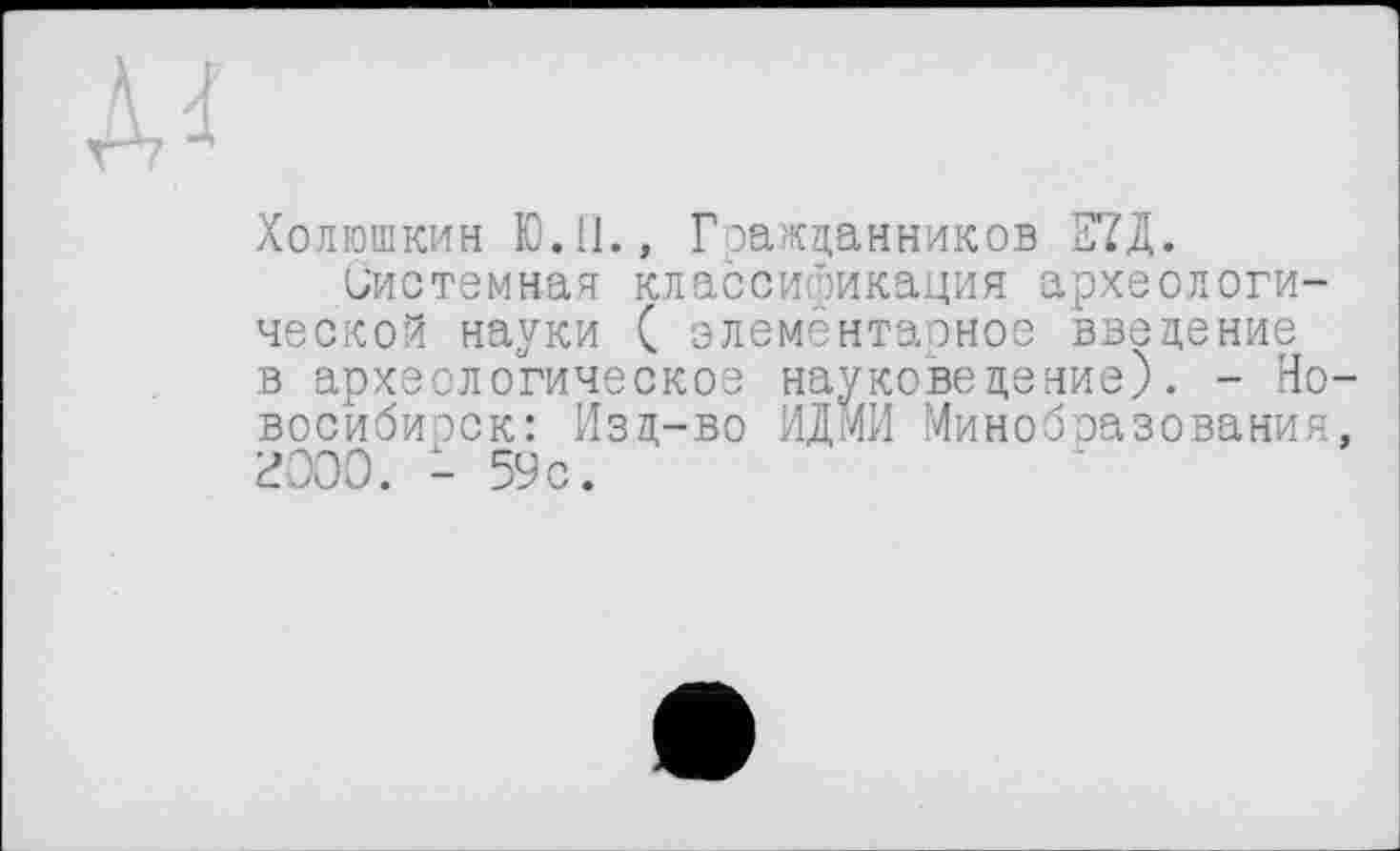 ﻿Холюшкин Ю.П., Гражцанников Е7Д.
Системная классификация археологической науки ( элементарное введение в археологическое науковедение). - Но восибирск: Изд-во ИДМИ Минобразования 2000. - 59с.